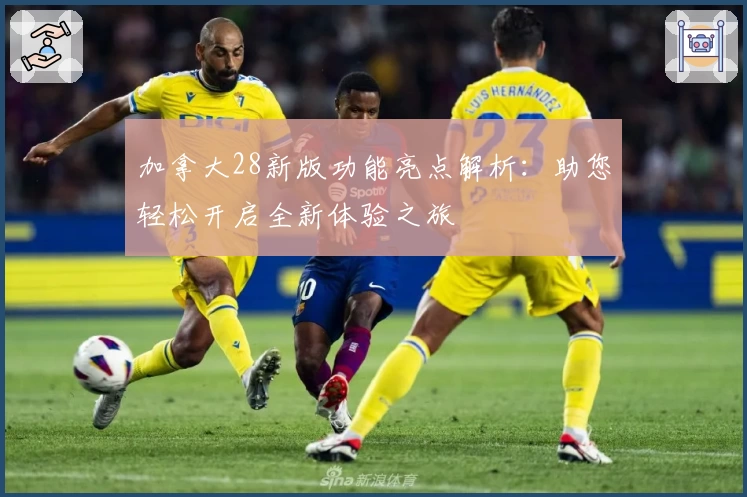 加拿大28新版功能亮点解析：助您轻松开启全新体验之旅