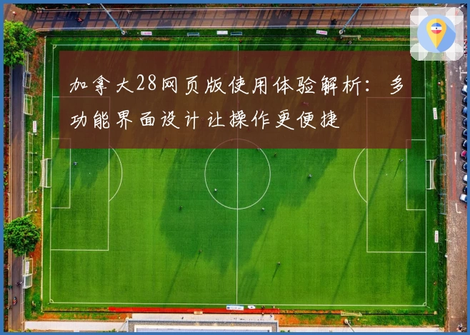 加拿大28网页版使用体验解析:多功能界面设计让操作更便捷