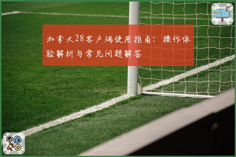 加拿大28客户端使用指南：操作体验解析与常见问题解答