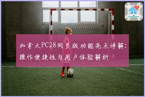 加拿大PC28网页版功能亮点详解：操作便捷性与用户体验解析