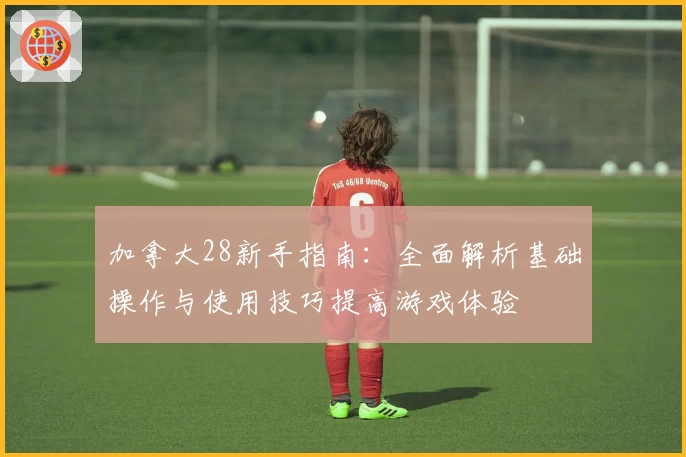 加拿大28新手指南：全面解析基础操作与使用技巧提高游戏体验