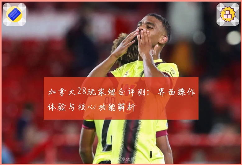 加拿大28玩家综合评测：界面操作体验与核心功能解析