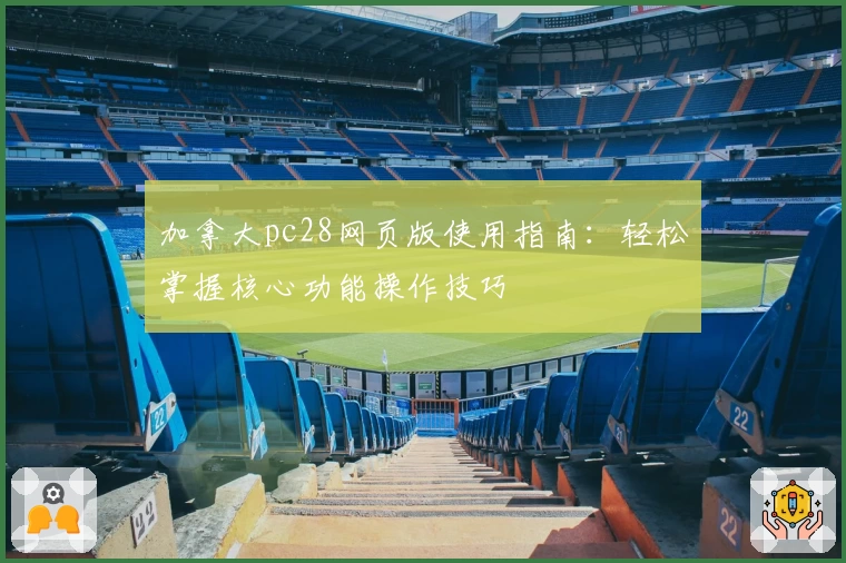 加拿大pc28网页版使用指南：轻松掌握核心功能操作技巧