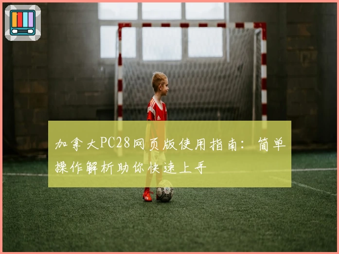 加拿大PC28网页版使用指南：简单操作解析助你快速上手