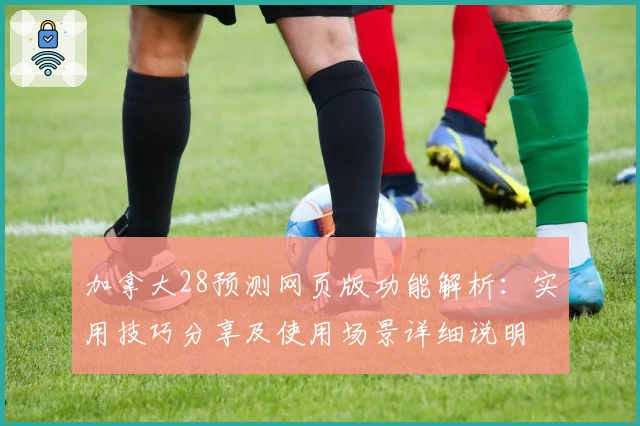 加拿大28预测网页版功能解析:实用技巧分享及使用场景详细说明