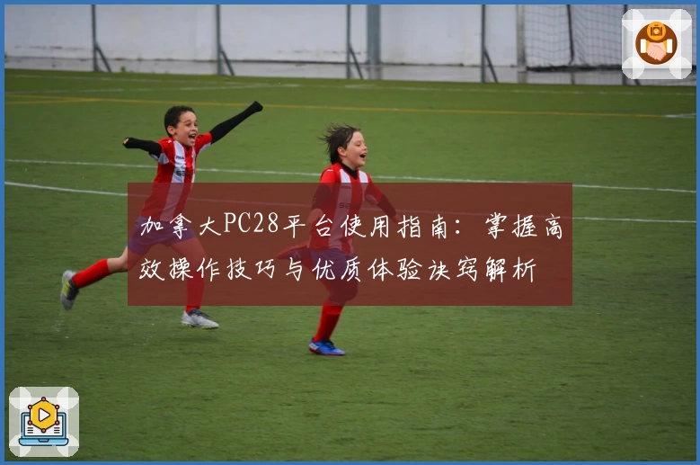 加拿大PC28平台使用指南：掌握高效操作技巧与优质体验诀窍解析