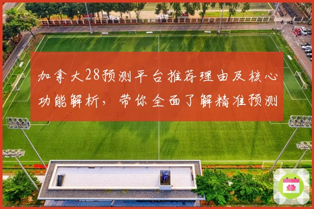 加拿大28预测平台推荐理由及核心功能解析，带你全面了解精准预测趋势及使用体验