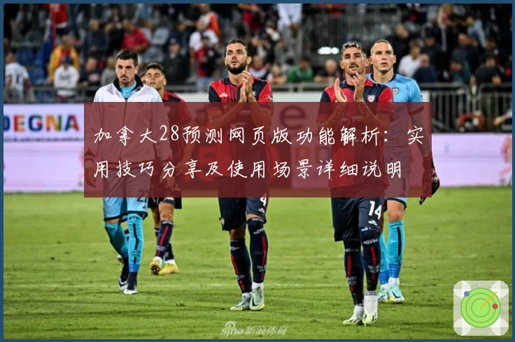 加拿大28预测网页版功能解析:实用技巧分享及使用场景详细说明