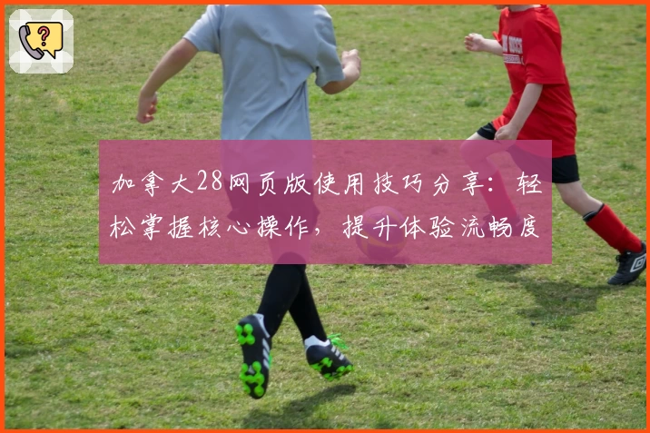 加拿大28网页版使用技巧分享:轻松掌握核心操作,提升体验流畅度