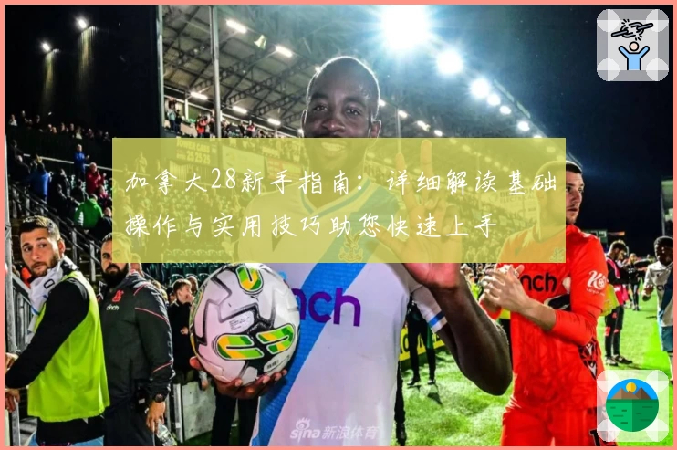 加拿大28新手指南:详细解读基础操作与实用技巧助您快速上手