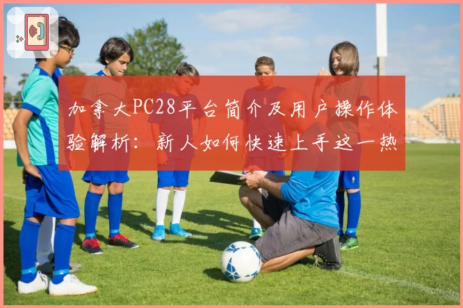加拿大PC28平台简介及用户操作体验解析：新人如何快速上手这一热门游戏玩法