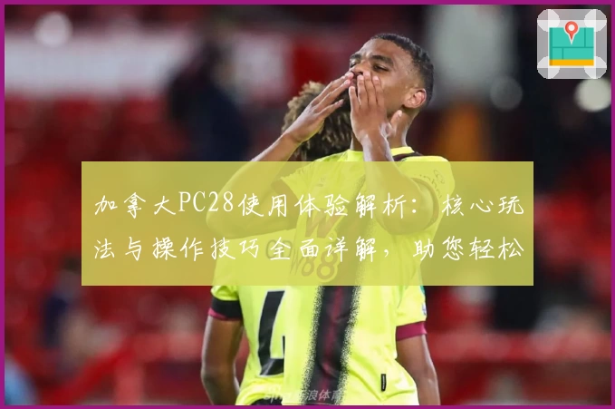 加拿大PC28使用体验解析：核心玩法与操作技巧全面详解，助您轻松上手