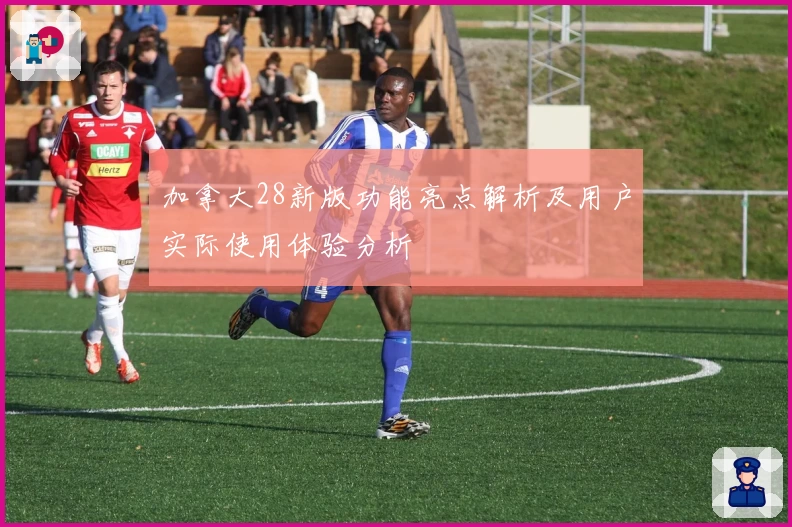 加拿大28新版功能亮点解析及用户实际使用体验分析