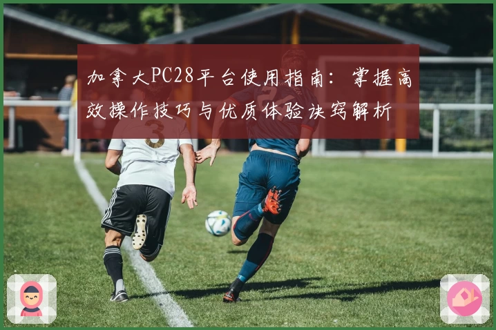 加拿大PC28平台使用指南:掌握高效操作技巧与优质体验诀窍解析