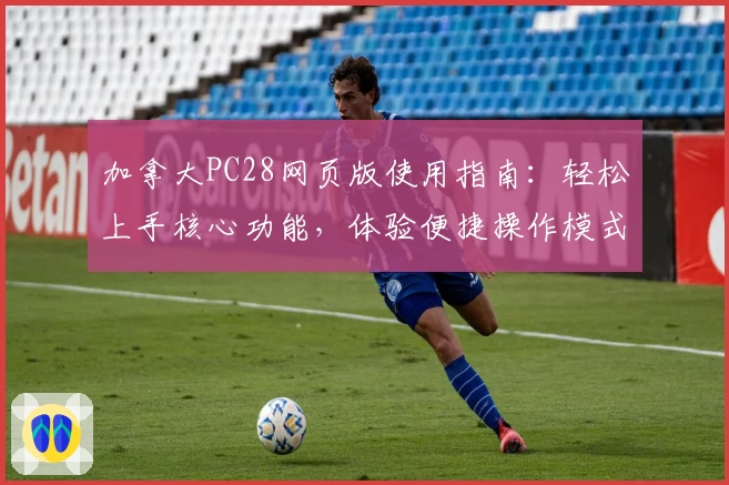 加拿大PC28网页版使用指南：轻松上手核心功能，体验便捷操作模式