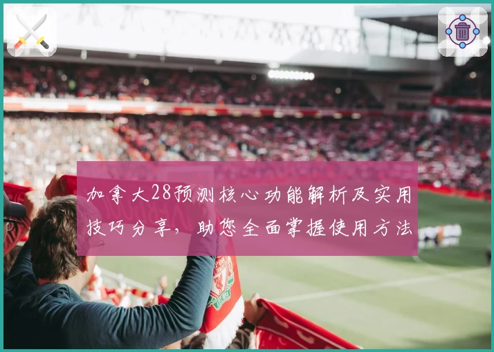 加拿大28预测核心功能解析及实用技巧分享，助您全面掌握使用方法