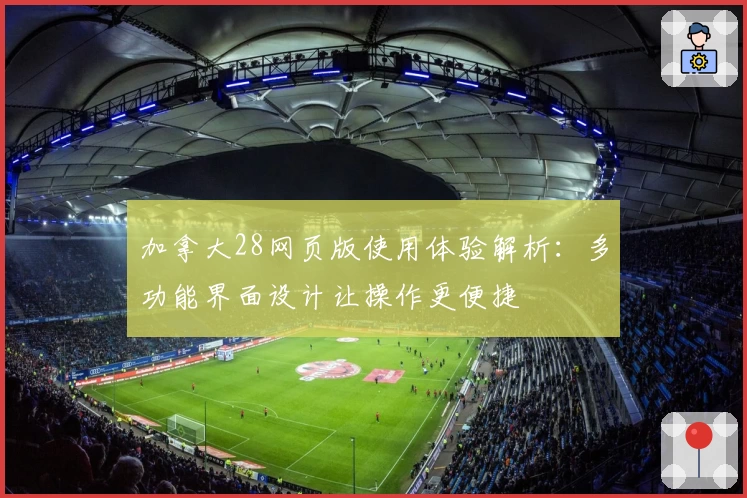 加拿大28网页版使用体验解析：多功能界面设计让操作更便捷