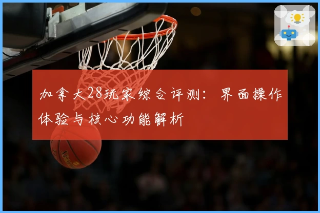 加拿大28玩家综合评测：界面操作体验与核心功能解析