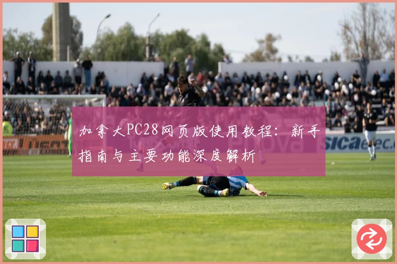 加拿大PC28网页版使用教程：新手指南与主要功能深度解析