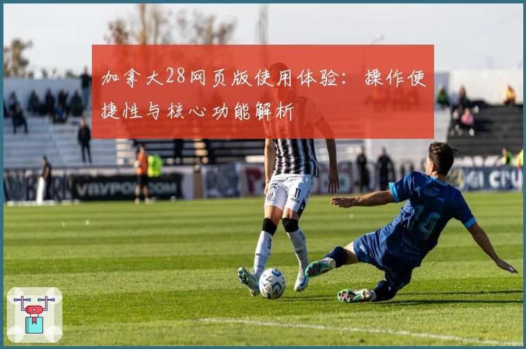 加拿大28网页版使用体验：操作便捷性与核心功能解析