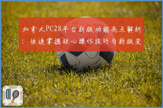 加拿大PC28平台新版功能亮点解析：快速掌握核心操作技巧与新版变化